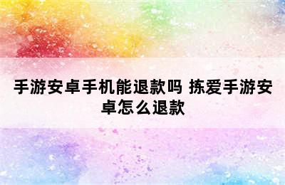 手游安卓手机能退款吗 拣爱手游安卓怎么退款